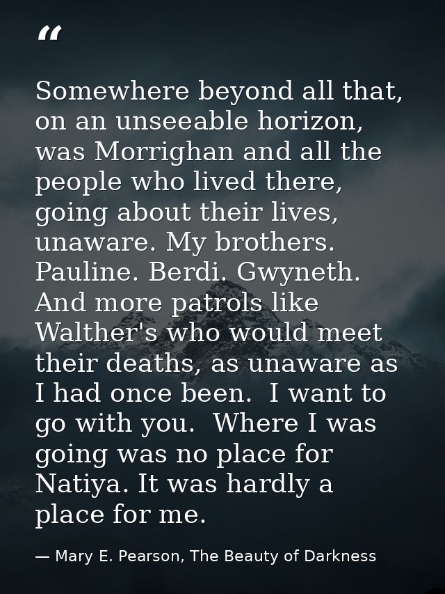 Somewhere beyond all that, on an unseeable horizon, was Morrighan and all the people who lived there, going about their  — Mary E. Pearson, The Beauty of Darkness