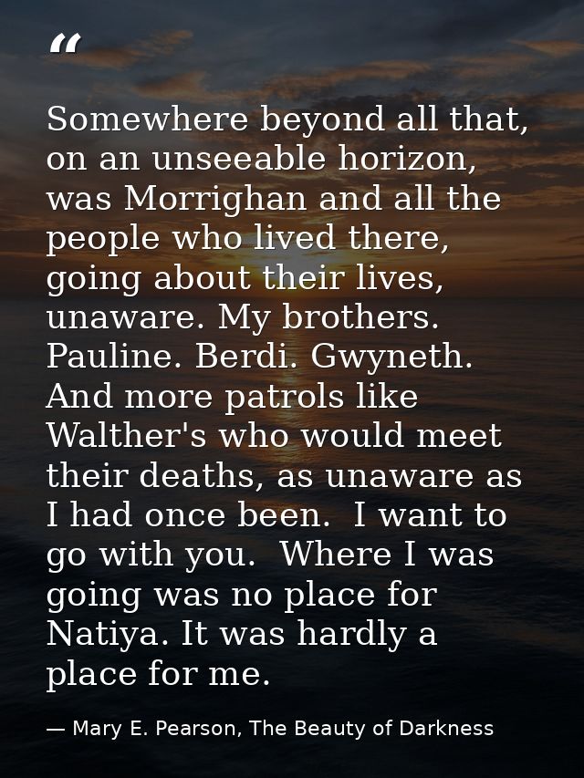 Somewhere beyond all that, on an unseeable horizon, was Morrighan and all the people who lived there, going about their  — Mary E. Pearson, The Beauty of Darkness