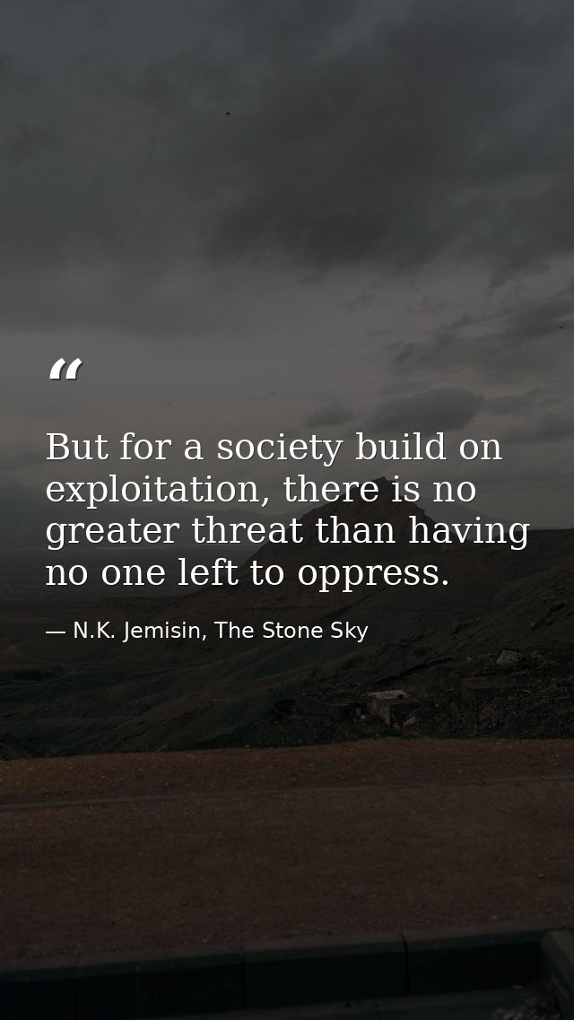 But for a society build on exploitation, there is no greater threat than having no one left to oppress. — N.K. Jemisin, The Stone Sky