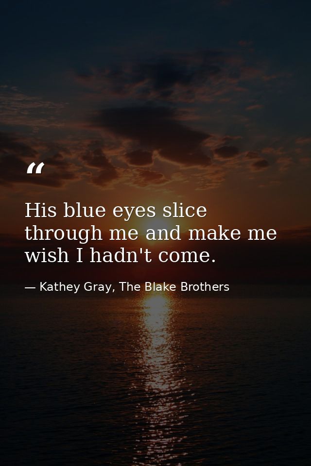 His blue eyes slice through me and make me wish I hadn't come. — Kathey Gray, The Blake Brothers