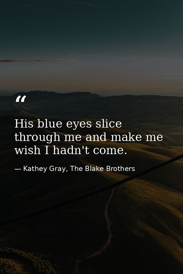 His blue eyes slice through me and make me wish I hadn't come. — Kathey Gray, The Blake Brothers