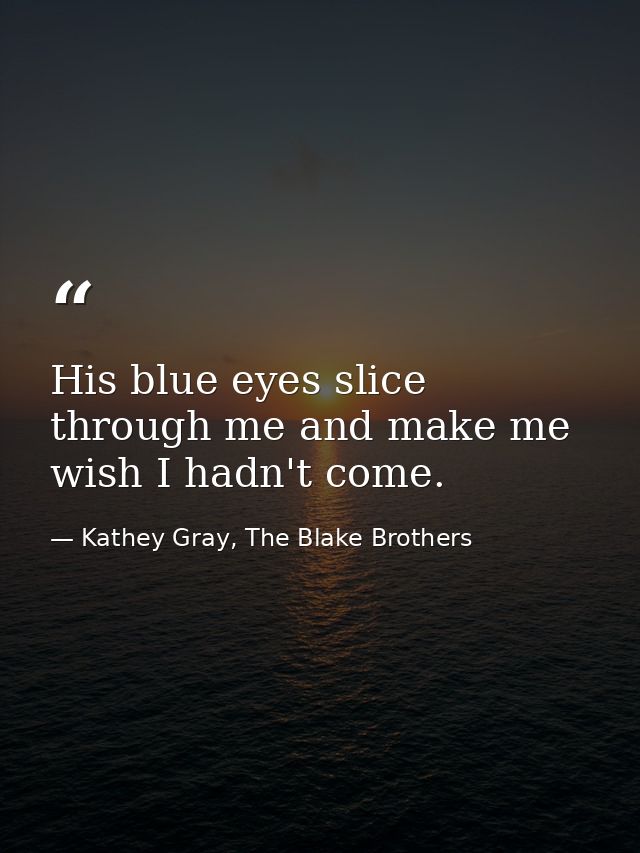 His blue eyes slice through me and make me wish I hadn't come. — Kathey Gray, The Blake Brothers