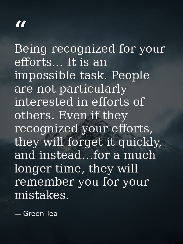 Being recognized for your efforts… It is an impossible task. People are not particularly interested in efforts of others — Green Tea