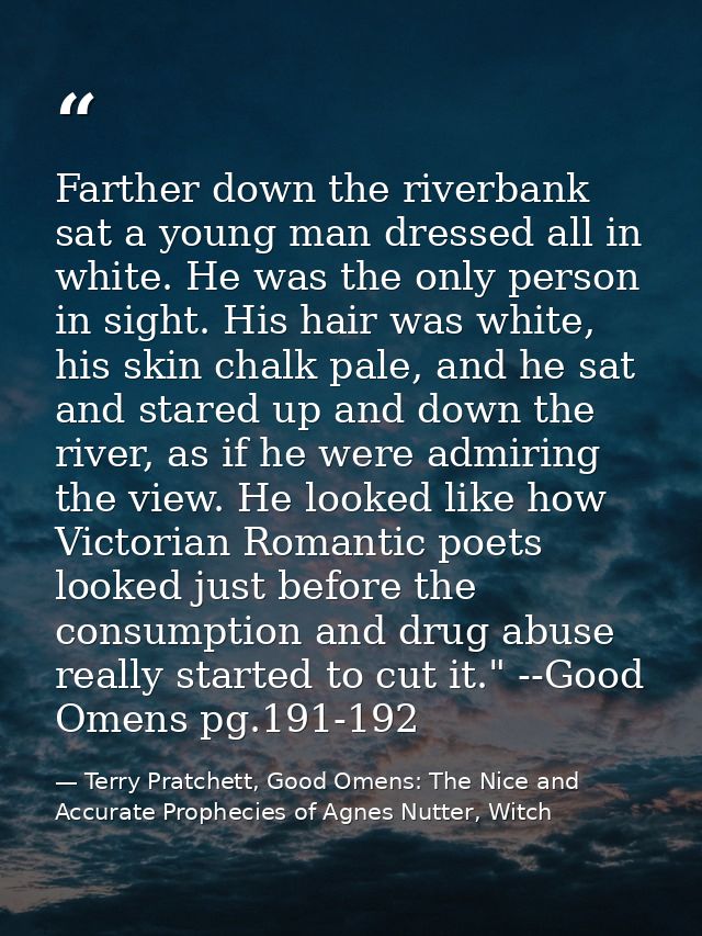 Farther down the riverbank sat a young man dressed all in white. He was the only person in sight. His hair was white, hi — Terry Pratchett, Good Omens: The Nice and Accurate Prophecies of Agnes Nutter, Witch
