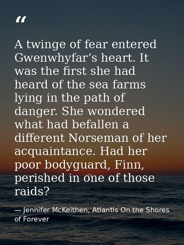 A twinge of fear entered Gwenwhyfar’s heart. It was the first she had heard of the sea farms lying in the path of danger — Jennifer McKeithen, Atlantis On the Shores of Forever