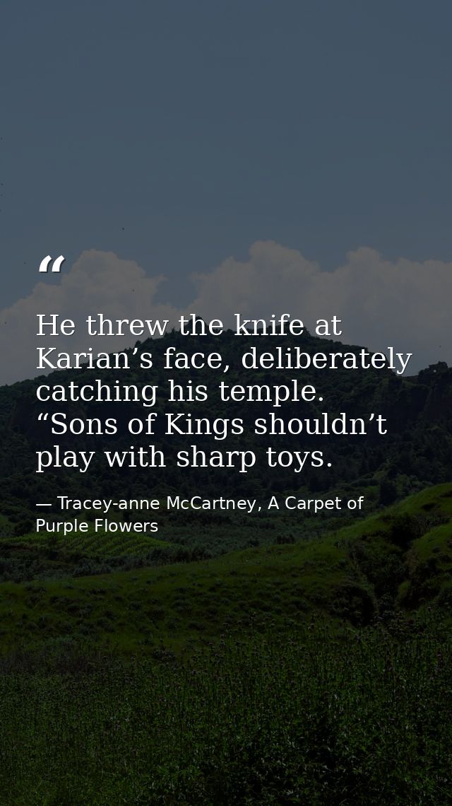 He threw the knife at Karian’s face, deliberately catching his temple. “Sons of Kings shouldn’t play with sharp toys. — Tracey-anne McCartney, A Carpet of Purple Flowers