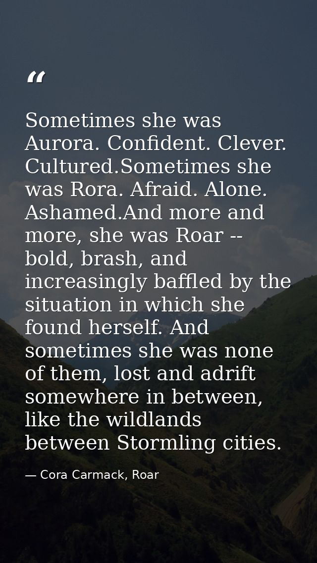 Sometimes she was Aurora. Confident. Clever. Cultured.Sometimes she was Rora. Afraid. Alone. Ashamed.And more and more,  — Cora Carmack, Roar