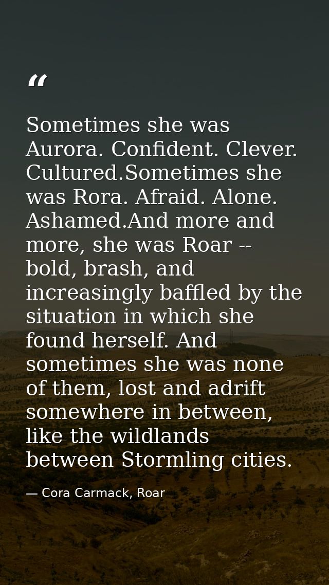 Sometimes she was Aurora. Confident. Clever. Cultured.Sometimes she was Rora. Afraid. Alone. Ashamed.And more and more,  — Cora Carmack, Roar