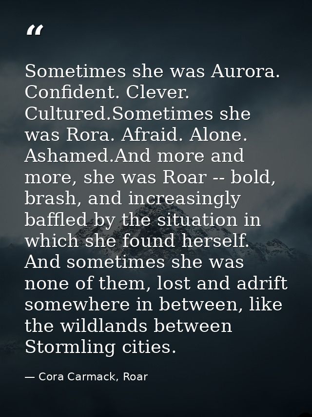 Sometimes she was Aurora. Confident. Clever. Cultured.Sometimes she was Rora. Afraid. Alone. Ashamed.And more and more,  — Cora Carmack, Roar