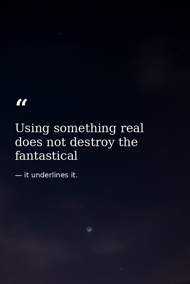 Using something real does not destroy the fantastical — it underlines it.