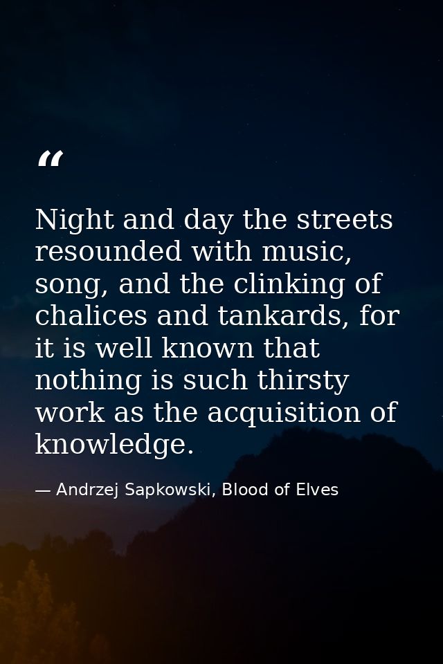 Night and day the streets resounded with music, song, and the clinking of chalices and tankards, for it is well known th — Andrzej Sapkowski, Blood of Elves