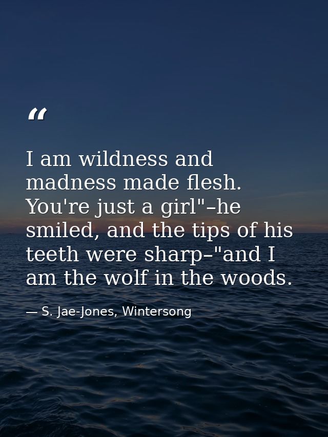 I am wildness and madness made flesh. You're just a girl"–he smiled, and the tips of his teeth were sharp–"and I am the  — S. Jae-Jones, Wintersong