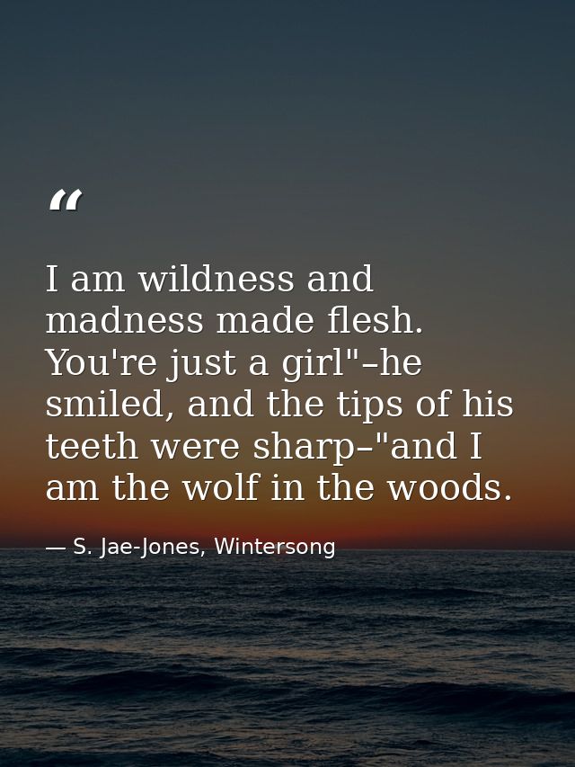 I am wildness and madness made flesh. You're just a girl"–he smiled, and the tips of his teeth were sharp–"and I am the  — S. Jae-Jones, Wintersong