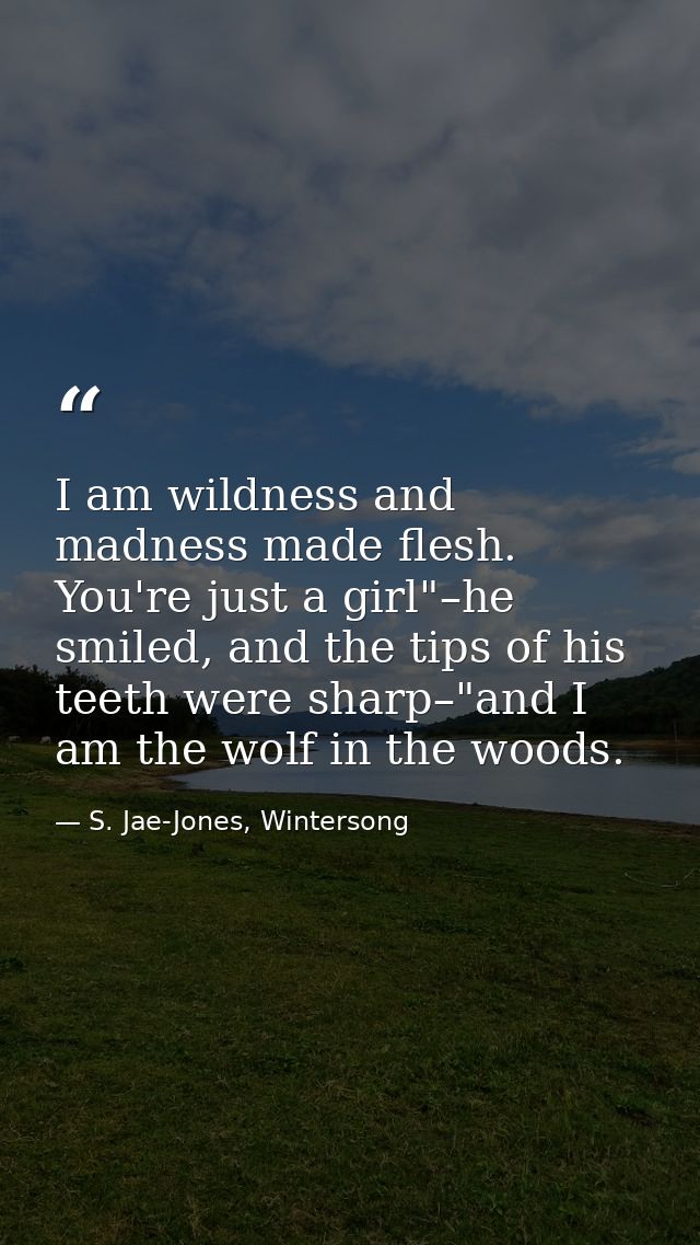 I am wildness and madness made flesh. You're just a girl"–he smiled, and the tips of his teeth were sharp–"and I am the  — S. Jae-Jones, Wintersong