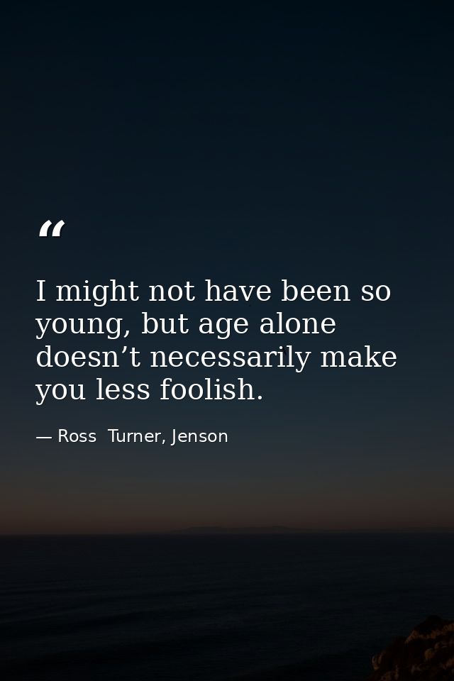 I might not have been so young, but age alone doesn’t necessarily make you less foolish. — Ross  Turner, Jenson