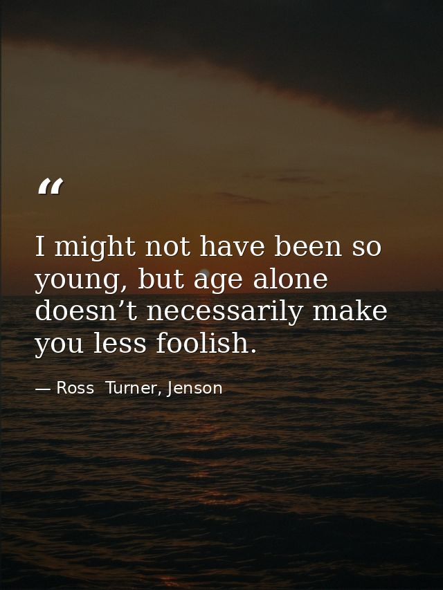 I might not have been so young, but age alone doesn’t necessarily make you less foolish. — Ross  Turner, Jenson