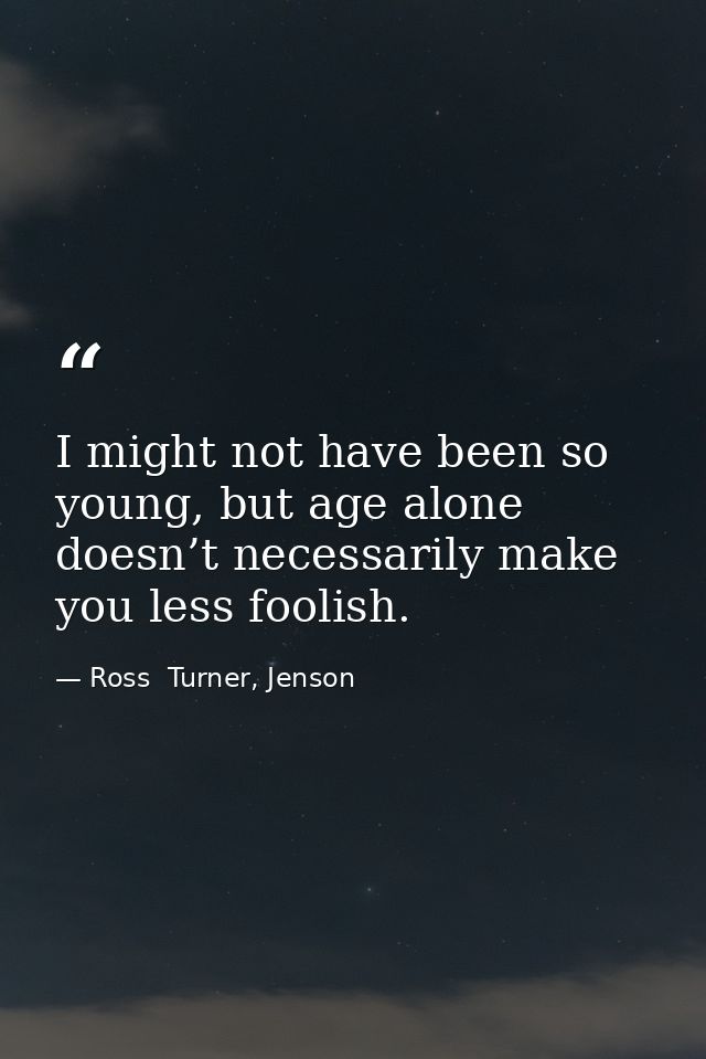 I might not have been so young, but age alone doesn’t necessarily make you less foolish. — Ross  Turner, Jenson