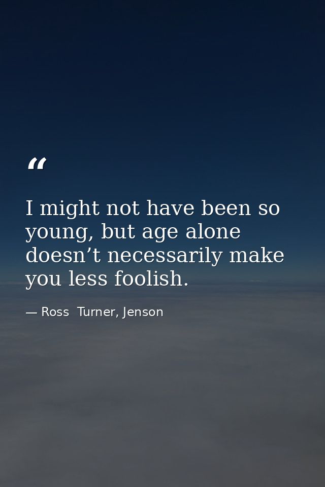 I might not have been so young, but age alone doesn’t necessarily make you less foolish. — Ross  Turner, Jenson