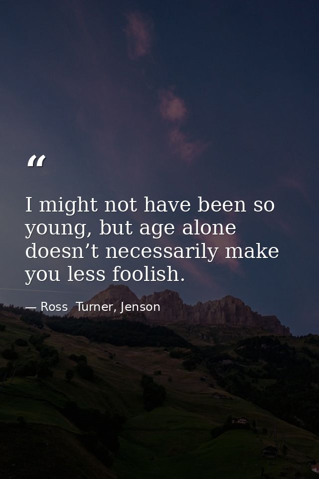 I might not have been so young, but age alone doesn’t necessarily make you less foolish. — Ross  Turner, Jenson