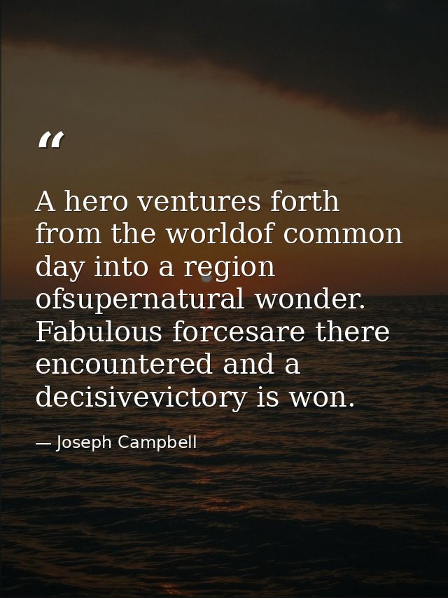 A hero ventures forth from the worldof common day into a region ofsupernatural wonder. Fabulous forcesare there encounte — Joseph Campbell