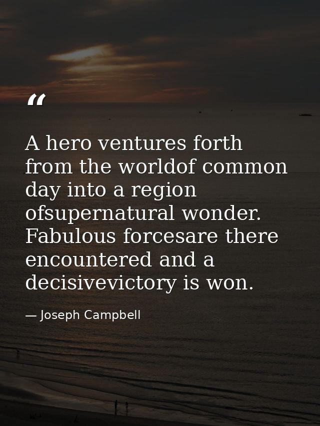 A hero ventures forth from the worldof common day into a region ofsupernatural wonder. Fabulous forcesare there encounte — Joseph Campbell