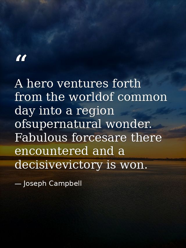 A hero ventures forth from the worldof common day into a region ofsupernatural wonder. Fabulous forcesare there encounte — Joseph Campbell
