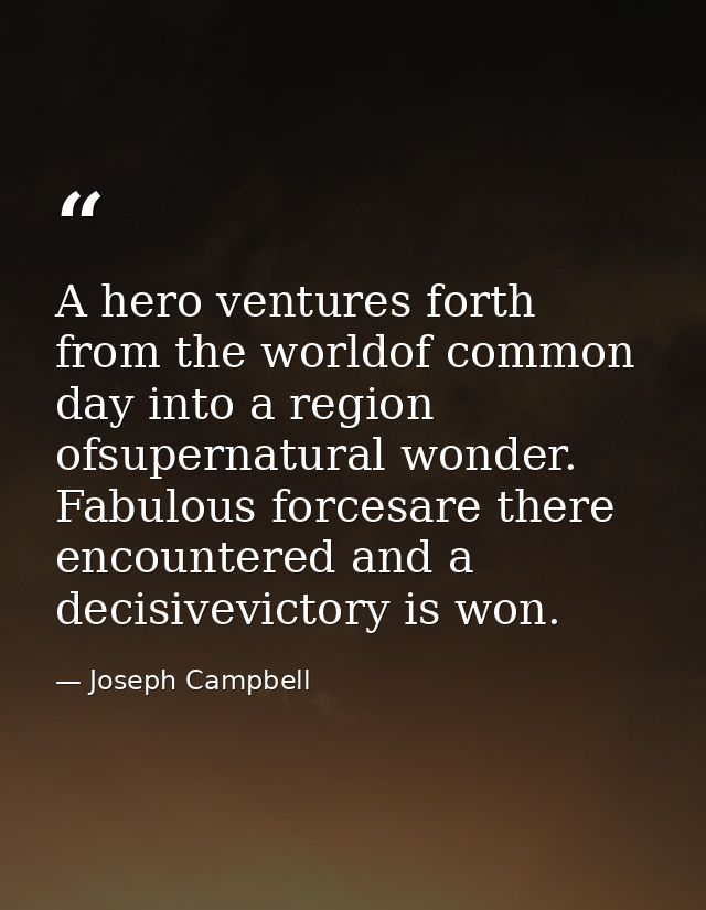 A hero ventures forth from the worldof common day into a region ofsupernatural wonder. Fabulous forcesare there encounte — Joseph Campbell