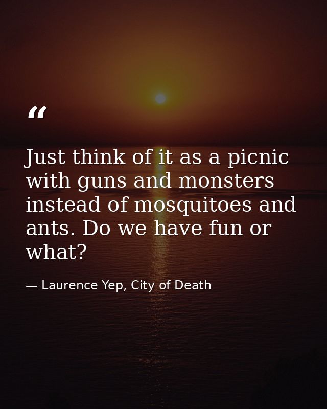Just think of it as a picnic with guns and monsters instead of mosquitoes and ants. Do we have fun or what? — Laurence Yep, City of Death