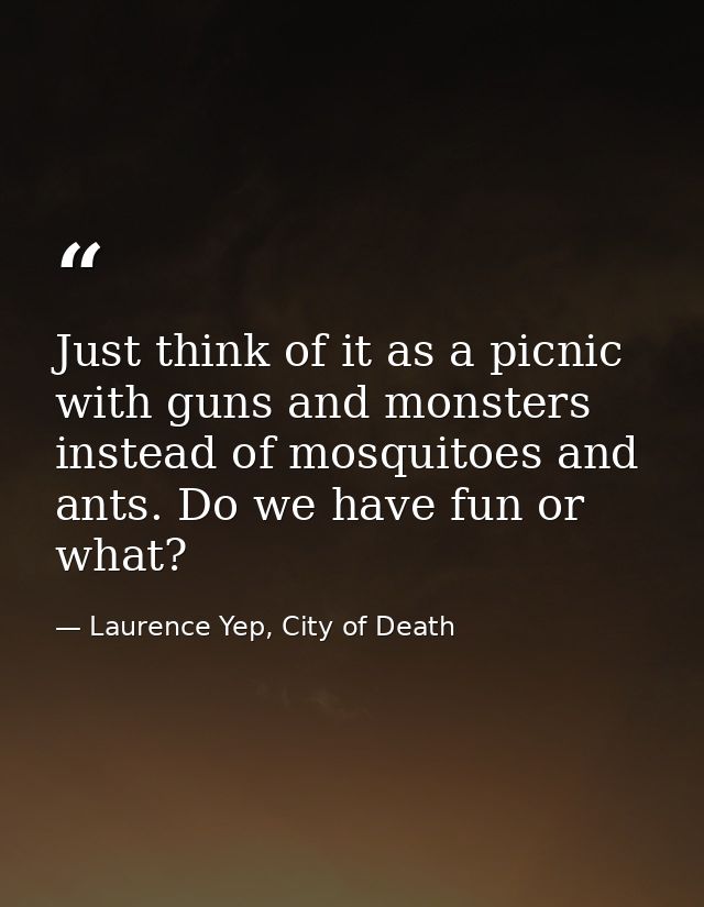 Just think of it as a picnic with guns and monsters instead of mosquitoes and ants. Do we have fun or what? — Laurence Yep, City of Death