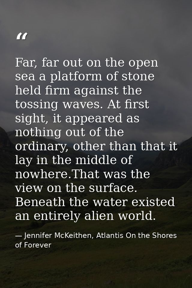 Far, far out on the open sea a platform of stone held firm against the tossing waves. At first sight, it appeared as not — Jennifer McKeithen, Atlantis On the Shores of Forever