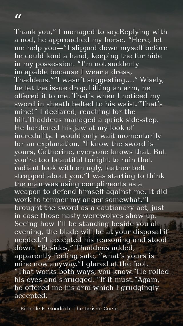 Thank you,” I managed to say.Replying with a nod, he approached my horse. “Here, let me help you—”I slipped down myself  — Richelle E. Goodrich, The Tarishe Curse