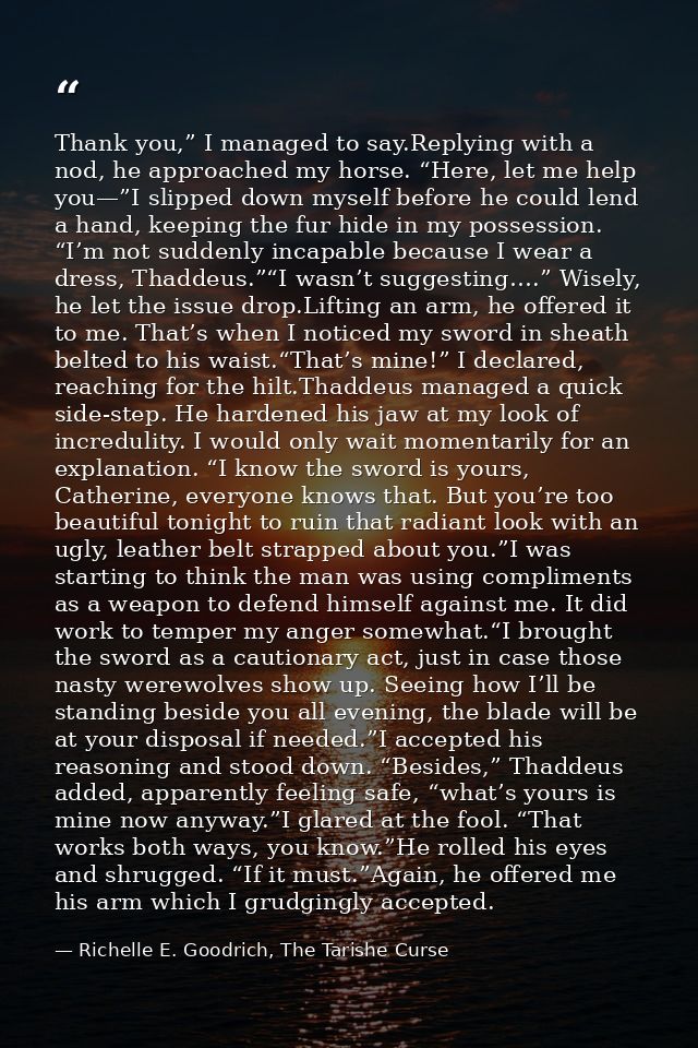 Thank you,” I managed to say.Replying with a nod, he approached my horse. “Here, let me help you—”I slipped down myself  — Richelle E. Goodrich, The Tarishe Curse