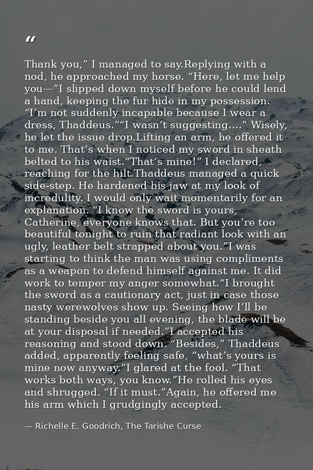 Thank you,” I managed to say.Replying with a nod, he approached my horse. “Here, let me help you—”I slipped down myself  — Richelle E. Goodrich, The Tarishe Curse