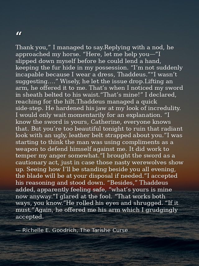 Thank you,” I managed to say.Replying with a nod, he approached my horse. “Here, let me help you—”I slipped down myself  — Richelle E. Goodrich, The Tarishe Curse