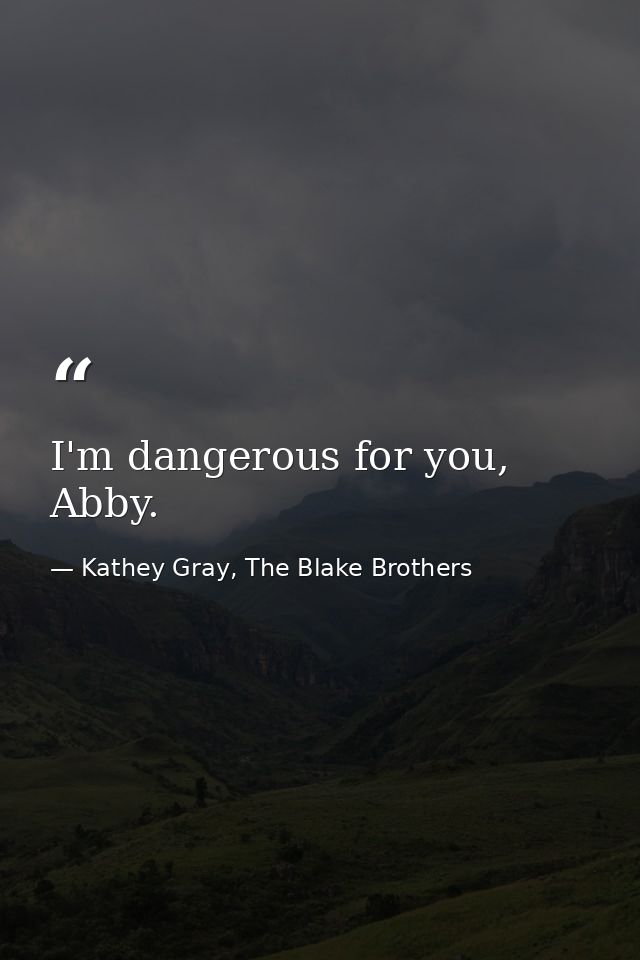 I'm dangerous for you, Abby. — Kathey Gray, The Blake Brothers