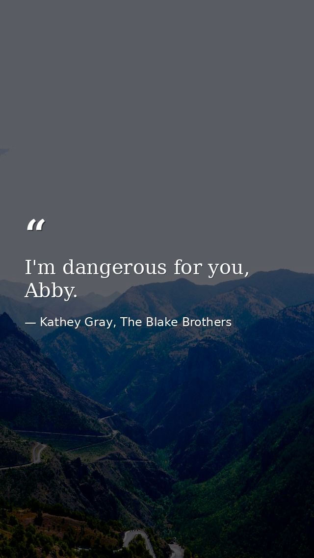 I'm dangerous for you, Abby. — Kathey Gray, The Blake Brothers