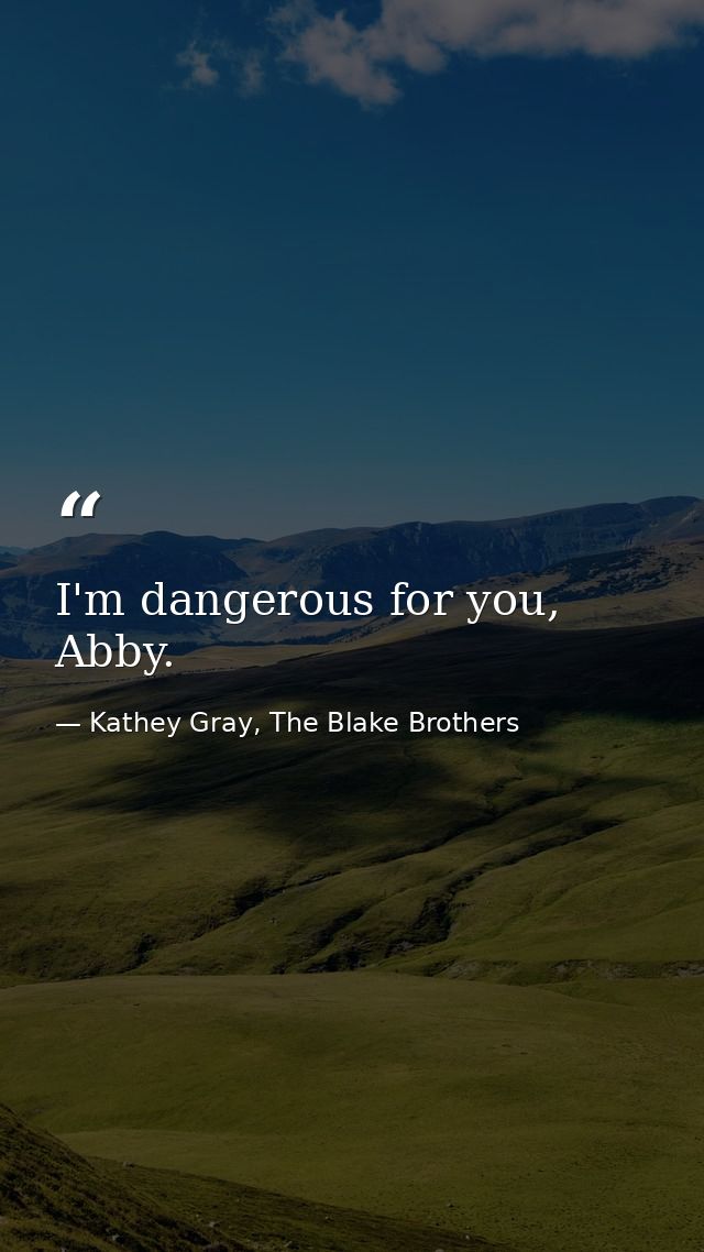I'm dangerous for you, Abby. — Kathey Gray, The Blake Brothers