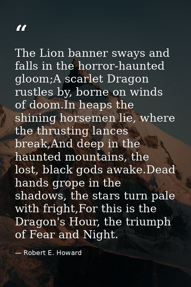 The Lion banner sways and falls in the horror-haunted gloom;A scarlet Dragon rustles by, borne on winds of doom.In heaps — Robert E. Howard
