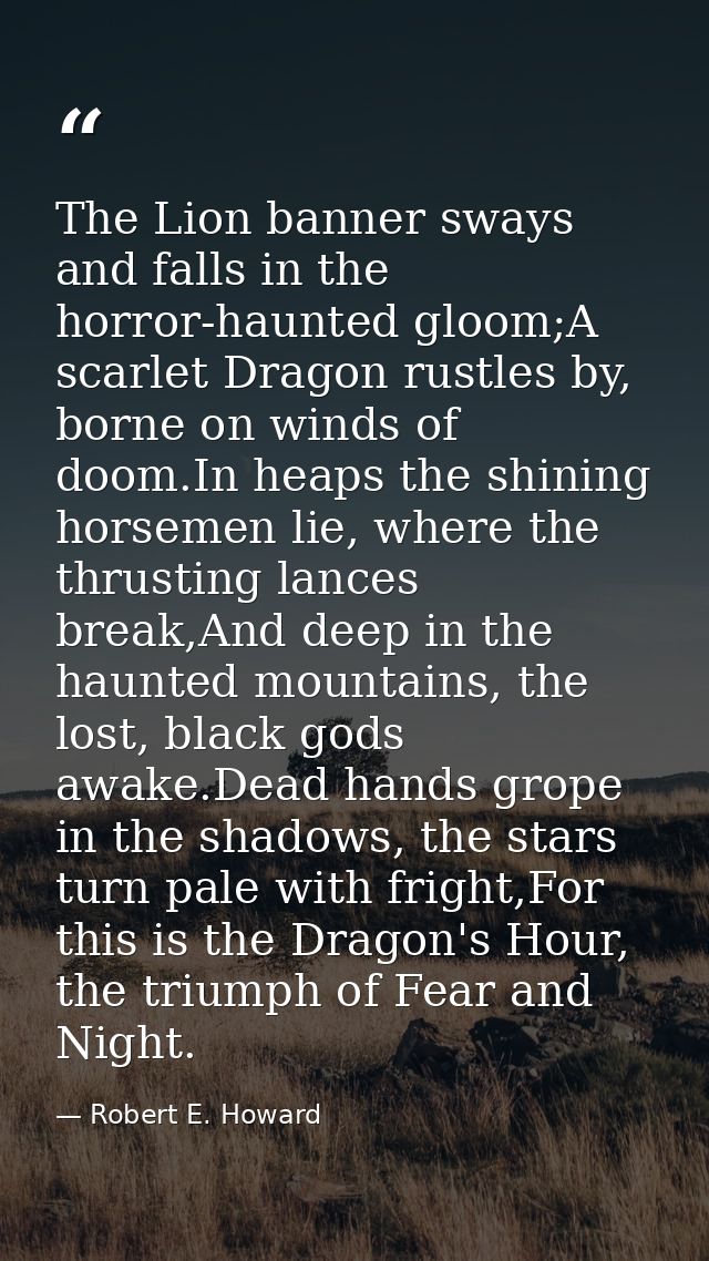 The Lion banner sways and falls in the horror-haunted gloom;A scarlet Dragon rustles by, borne on winds of doom.In heaps — Robert E. Howard