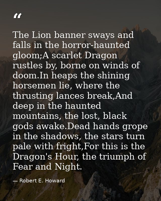 The Lion banner sways and falls in the horror-haunted gloom;A scarlet Dragon rustles by, borne on winds of doom.In heaps — Robert E. Howard