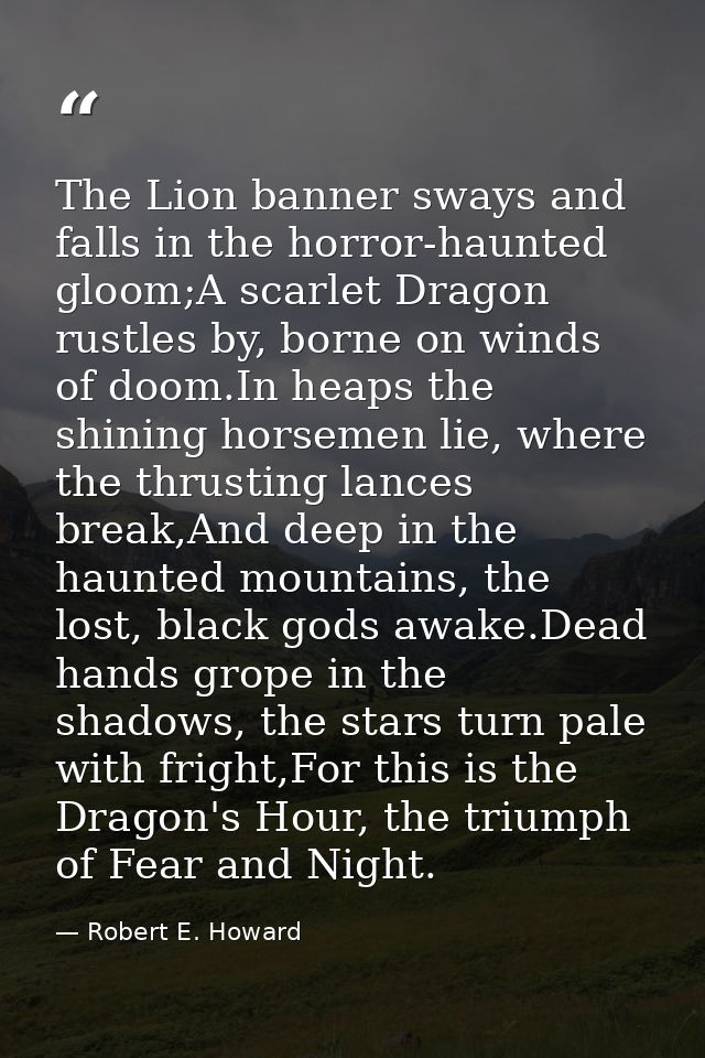 The Lion banner sways and falls in the horror-haunted gloom;A scarlet Dragon rustles by, borne on winds of doom.In heaps — Robert E. Howard