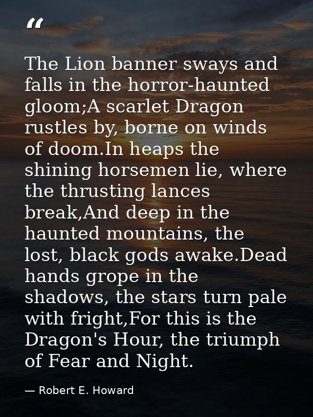 The Lion banner sways and falls in the horror-haunted gloom;A scarlet Dragon rustles by, borne on winds of doom.In heaps — Robert E. Howard