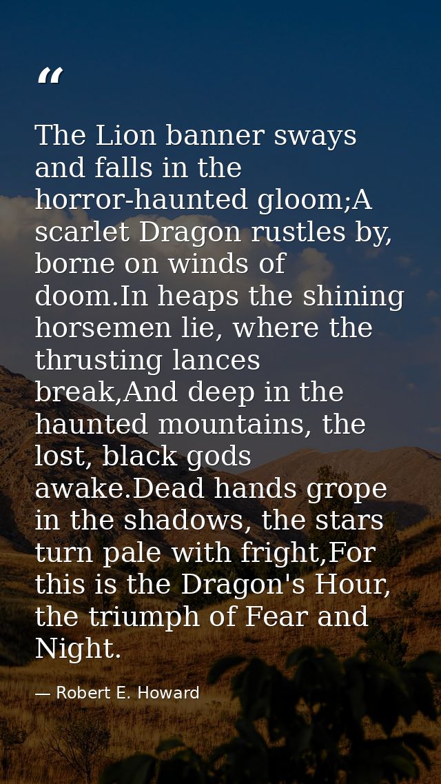 The Lion banner sways and falls in the horror-haunted gloom;A scarlet Dragon rustles by, borne on winds of doom.In heaps — Robert E. Howard