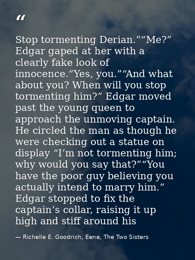 Stop tormenting Derian.”“Me?” Edgar gaped at her with a clearly fake look of innocence.“Yes, you.”“And what about you? W — Richelle E. Goodrich, Eena, The Two Sisters