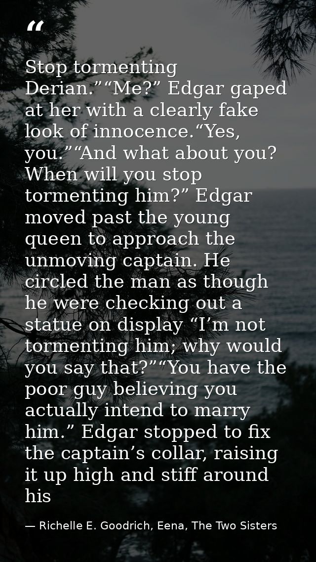 Stop tormenting Derian.”“Me?” Edgar gaped at her with a clearly fake look of innocence.“Yes, you.”“And what about you? W — Richelle E. Goodrich, Eena, The Two Sisters