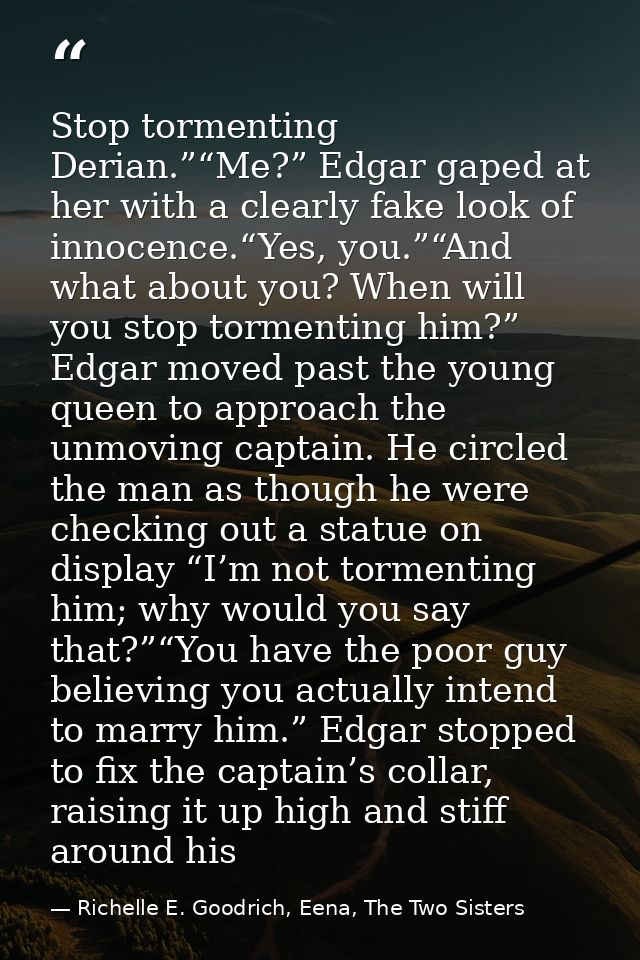 Stop tormenting Derian.”“Me?” Edgar gaped at her with a clearly fake look of innocence.“Yes, you.”“And what about you? W — Richelle E. Goodrich, Eena, The Two Sisters