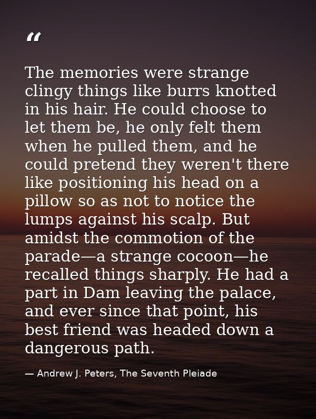 The memories were strange clingy things like burrs knotted in his hair. He could choose to let them be, he only felt the — Andrew J. Peters, The Seventh Pleiade