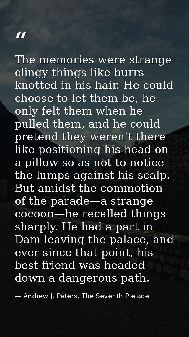 The memories were strange clingy things like burrs knotted in his hair. He could choose to let them be, he only felt the — Andrew J. Peters, The Seventh Pleiade
