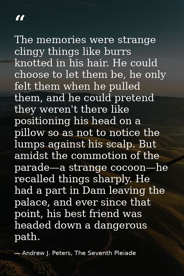 The memories were strange clingy things like burrs knotted in his hair. He could choose to let them be, he only felt the — Andrew J. Peters, The Seventh Pleiade
