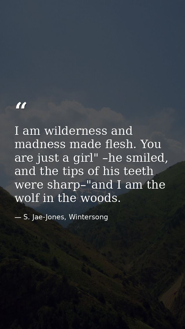 I am wilderness and madness made flesh. You are just a girl" –he smiled, and the tips of his teeth were sharp–"and I am  — S. Jae-Jones, Wintersong